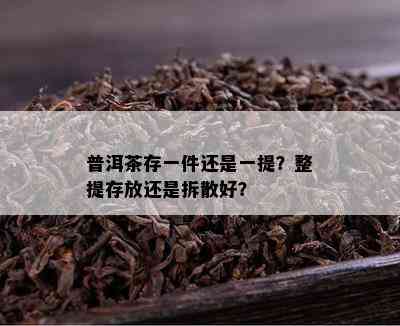 普洱茶存一件还是一提？整提存放还是拆散好？