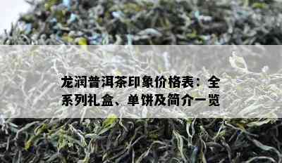 龙润普洱茶印象价格表：全系列礼盒、单饼及简介一览