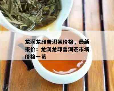 龙润龙印普洱茶价格，最新报价：龙润龙印普洱茶市场价格一览