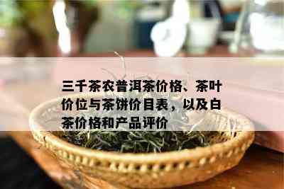 三千茶农普洱茶价格、茶叶价位与茶饼价目表，以及白茶价格和产品评价