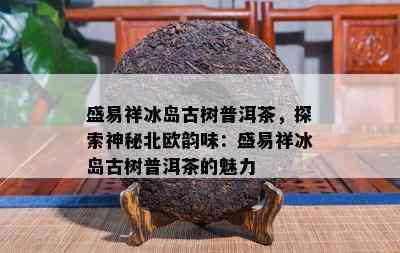 盛易祥冰岛古树普洱茶，探索神秘北欧韵味：盛易祥冰岛古树普洱茶的魅力