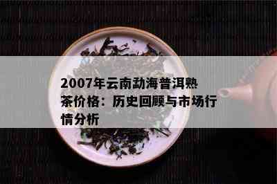 2007年云南勐海普洱熟茶价格：历史回顾与市场行情分析