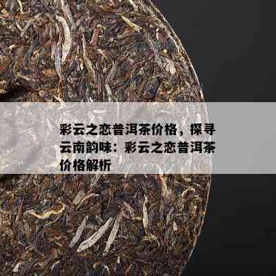 彩云之恋普洱茶价格，探寻云南韵味：彩云之恋普洱茶价格解析