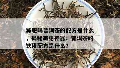 减肥喝普洱茶的配方是什么，揭秘减肥神器：普洱茶的饮用配方是什么？