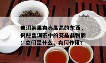 普洱茶里有亮晶晶的东西，揭秘普洱茶中的亮晶晶物质：它们是什么，有何作用？