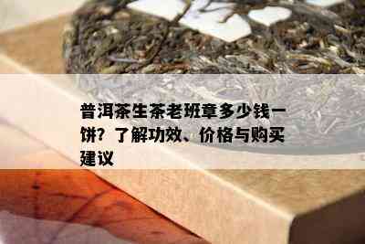 普洱茶生茶老班章多少钱一饼？了解功效、价格与购买建议