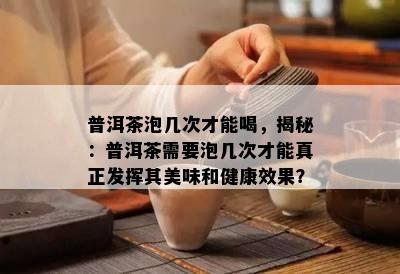 普洱茶泡几次才能喝，揭秘：普洱茶需要泡几次才能真正发挥其美味和健康效果？