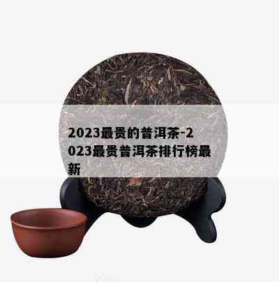 2023最贵的普洱茶-2023最贵普洱茶排行榜最新