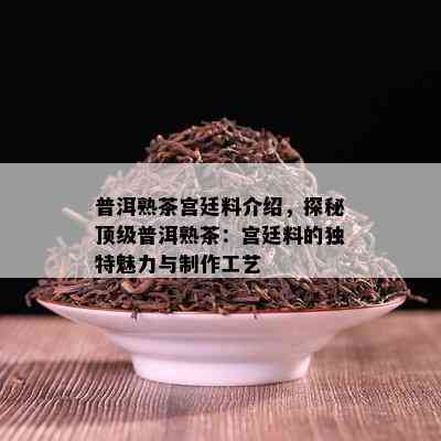 普洱熟茶宫廷料介绍，探秘顶级普洱熟茶：宫廷料的独特魅力与制作工艺