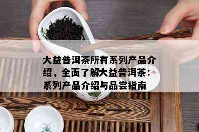 大益普洱茶所有系列产品介绍，全面了解大益普洱茶：系列产品介绍与品尝指南