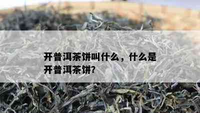 开普洱茶饼叫什么，什么是开普洱茶饼？