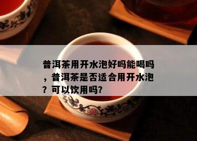 普洱茶用开水泡好吗能喝吗，普洱茶是否适合用开水泡？可以饮用吗？