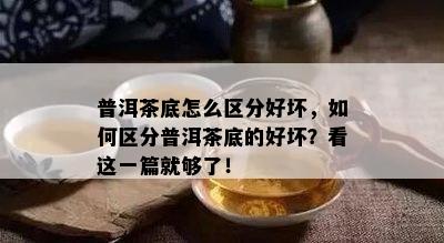 普洱茶底怎么区分好坏，如何区分普洱茶底的好坏？看这一篇就够了！