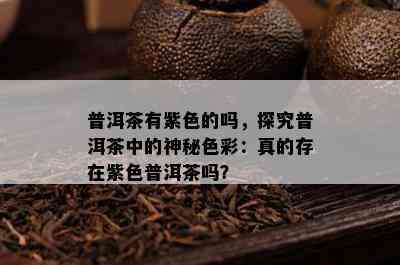 普洱茶有紫色的吗，探究普洱茶中的神秘色彩：真的存在紫色普洱茶吗？