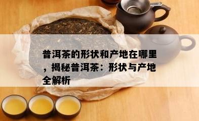 普洱茶的形状和产地在哪里，揭秘普洱茶：形状与产地全解析