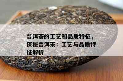 普洱茶的工艺和品质特征，探秘普洱茶：工艺与品质特征解析