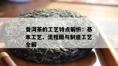 普洱茶的工艺特点解析：基本工艺、流程图与制造工艺全解