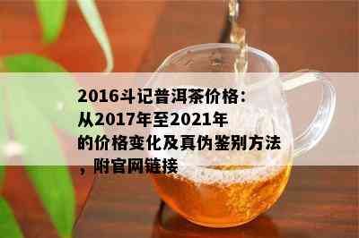 2016斗记普洱茶价格：从2017年至2021年的价格变化及真伪鉴别方法，附官网链接