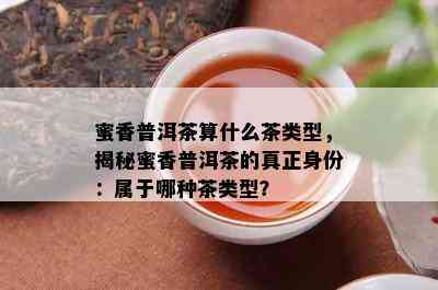 蜜香普洱茶算什么茶类型，揭秘蜜香普洱茶的真正身份：属于哪种茶类型？