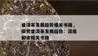 普洱茶发展趋势相关书籍，探究普洱茶发展趋势：深度解读相关书籍