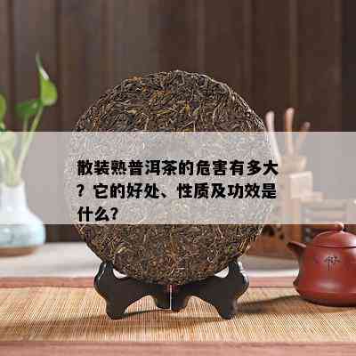 散装熟普洱茶的危害有多大？它的好处、性质及功效是什么？