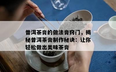 普洱茶膏的做法膏窍门，揭秘普洱茶膏制作秘诀：让你轻松做出美味茶膏