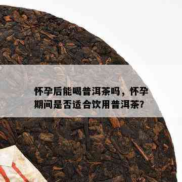 怀孕后能喝普洱茶吗，怀孕期间是否适合饮用普洱茶？