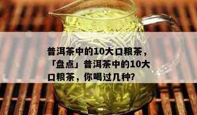 普洱茶中的10大口粮茶，「盘点」普洱茶中的10大口粮茶，你喝过几种？