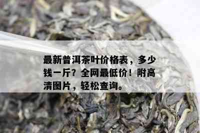 最新普洱茶叶价格表，多少钱一斤？全网更低价！附高清图片，轻松查询。