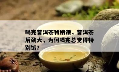 喝完普洱茶特别饿，普洱茶后劲大，为何喝完总觉得特别饿？