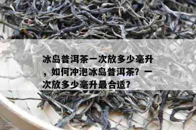 冰岛普洱茶一次放多少毫升，如何冲泡冰岛普洱茶？一次放多少毫升最合适？