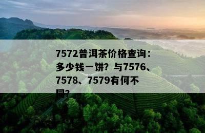 7572普洱茶价格查询：多少钱一饼？与7576、7578、7579有何不同？