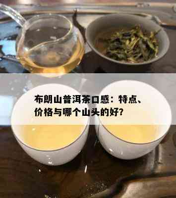 布朗山普洱茶口感：特点、价格与哪个山头的好？