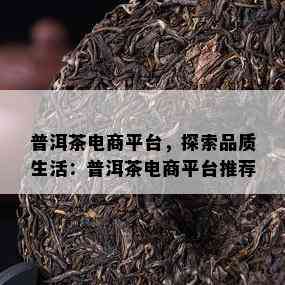 普洱茶电商平台，探索品质生活：普洱茶电商平台推荐