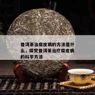 普洱茶治腐皮病的方法是什么，探究普洱茶治疗腐皮病的科学方法