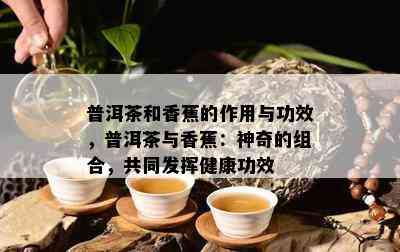 普洱茶和香蕉的作用与功效，普洱茶与香蕉：神奇的组合，共同发挥健康功效