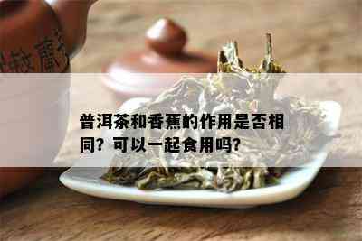 普洱茶和香蕉的作用是否相同？可以一起食用吗？