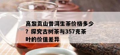 高黎贡山普洱生茶价格多少？探究古树茶与357克茶叶的价值差异