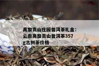 高黎贡山庄园普洱茶礼盒：云南高黎贡山普洱茶357g古树茶价格