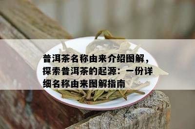 普洱茶名称由来介绍图解，探索普洱茶的起源：一份详细名称由来图解指南