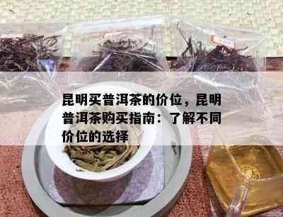 昆明买普洱茶的价位，昆明普洱茶购买指南：了解不同价位的选择