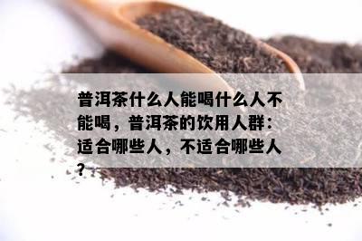 普洱茶什么人能喝什么人不能喝，普洱茶的饮用人群：适合哪些人，不适合哪些人？