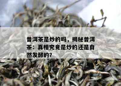 普洱茶是炒的吗，揭秘普洱茶：真相究竟是炒的还是自然发酵的？