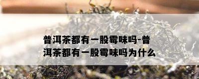 普洱茶都有一股霉味吗-普洱茶都有一股霉味吗为什么