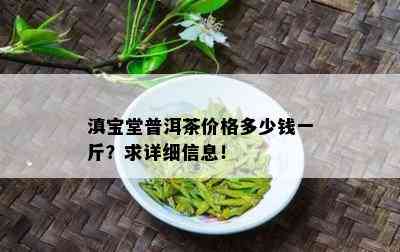 滇宝堂普洱茶价格多少钱一斤？求详细信息！