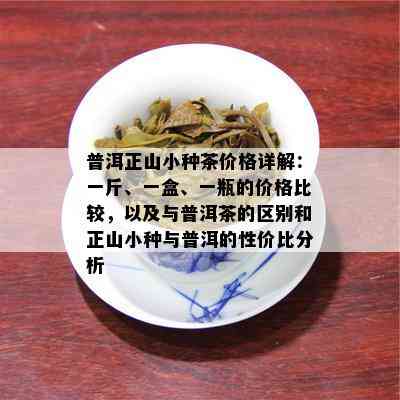 普洱正山小种茶价格详解：一斤、一盒、一瓶的价格比较，以及与普洱茶的区别和正山小种与普洱的性价比分析