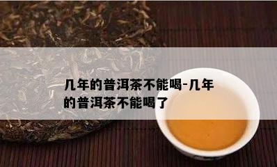 几年的普洱茶不能喝-几年的普洱茶不能喝了