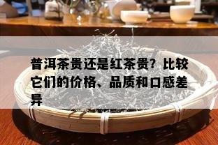 普洱茶贵还是红茶贵？比较它们的价格、品质和口感差异