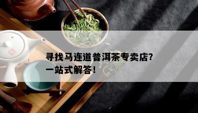 寻找马连道普洱茶专卖店？一站式解答！