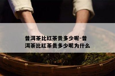 普洱茶比红茶贵多少呢-普洱茶比红茶贵多少呢为什么